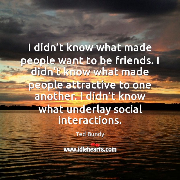 I didn’t know what made people want to be friends. I 
