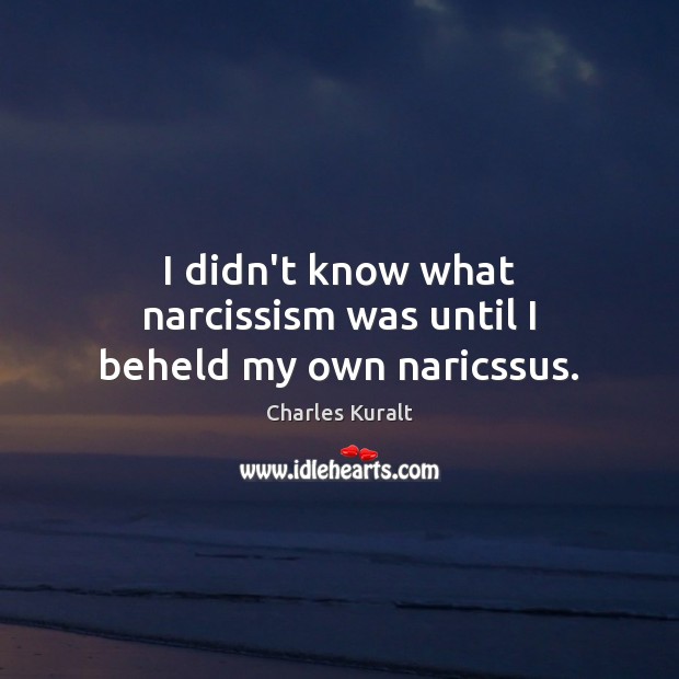 I didn’t know what narcissism was until I beheld my own naricssus. Charles Kuralt Picture Quote