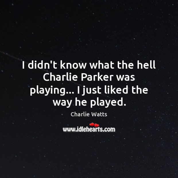 I didn’t know what the hell Charlie Parker was playing… I just liked the way he played. Charlie Watts Picture Quote