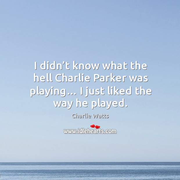 I didn’t know what the hell charlie parker was playing… I just liked the way he played. Charlie Watts Picture Quote