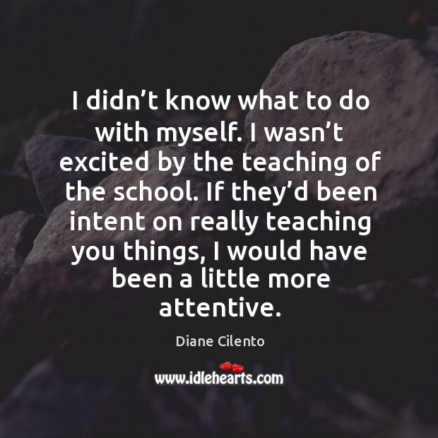 I didn’t know what to do with myself. I wasn’t excited by the teaching of the school. Diane Cilento Picture Quote