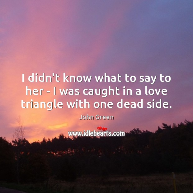 I didn’t know what to say to her – I was caught in a love triangle with one dead side. Image