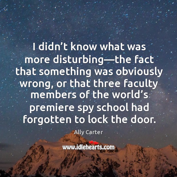 I didn’t know what was more disturbing—the fact that something Ally Carter Picture Quote