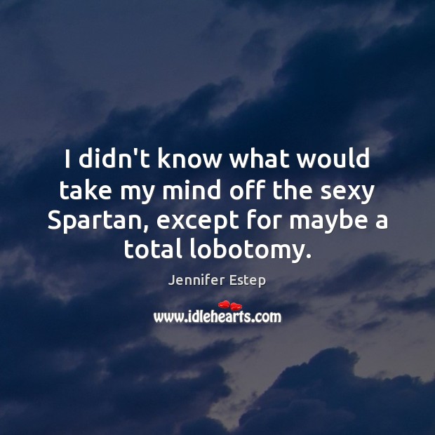 I didn’t know what would take my mind off the sexy Spartan, Jennifer Estep Picture Quote
