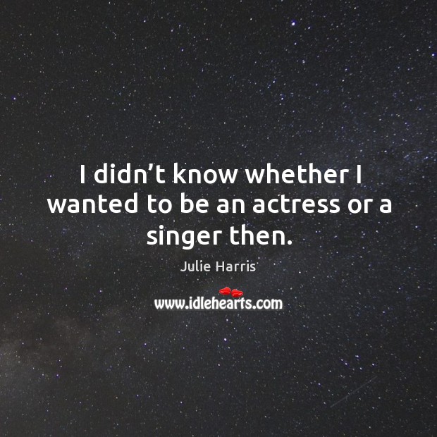 I didn’t know whether I wanted to be an actress or a singer then. Julie Harris Picture Quote