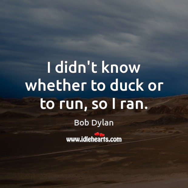 I didn’t know whether to duck or to run, so I ran. Image
