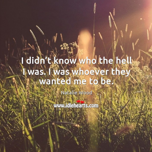 I didn’t know who the hell I was. I was whoever they wanted me to be. Natalie Wood Picture Quote