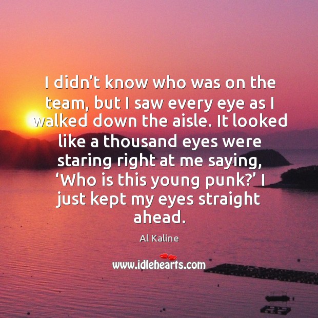I didn’t know who was on the team, but I saw every eye as I walked down the aisle. Al Kaline Picture Quote