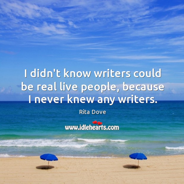 I didn’t know writers could be real live people, because I never knew any writers. Rita Dove Picture Quote