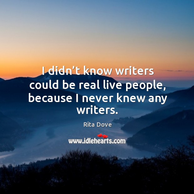 I didn’t know writers could be real live people, because I never knew any writers. Rita Dove Picture Quote