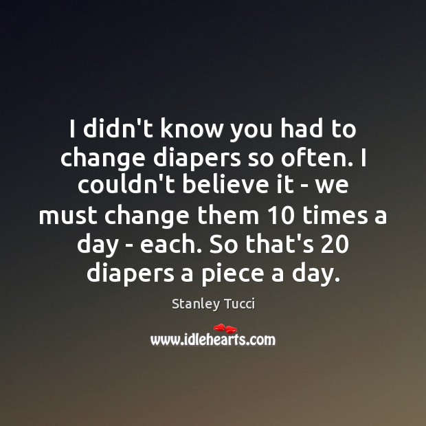 I didn’t know you had to change diapers so often. I couldn’t Stanley Tucci Picture Quote