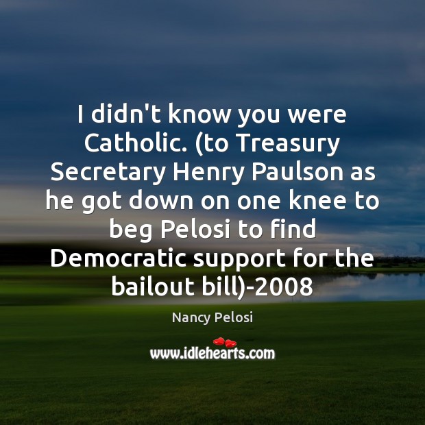 I didn’t know you were Catholic. (to Treasury Secretary Henry Paulson as Nancy Pelosi Picture Quote