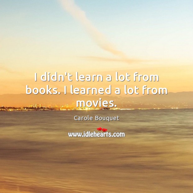 I didn’t learn a lot from books. I learned a lot from movies. Carole Bouquet Picture Quote