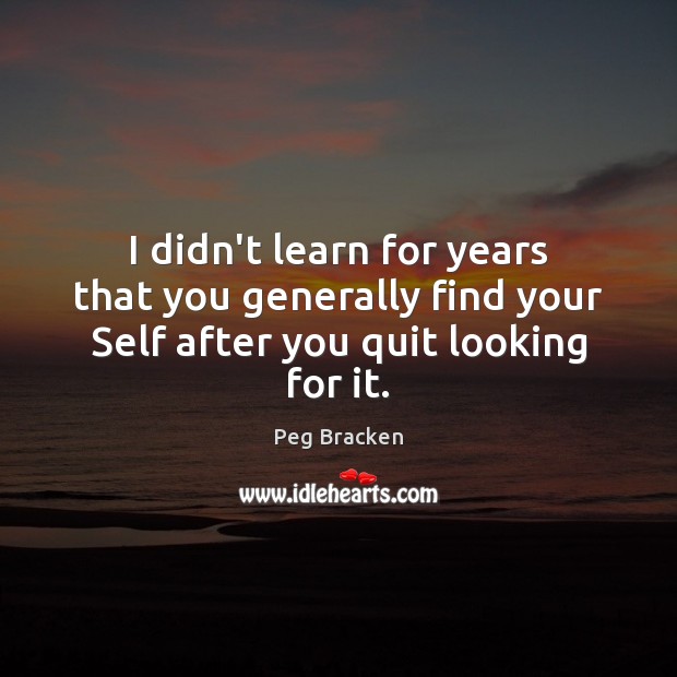 I didn’t learn for years that you generally find your Self after you quit looking for it. Peg Bracken Picture Quote