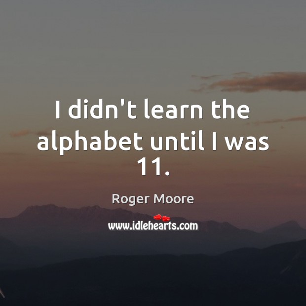 I didn’t learn the alphabet until I was 11. Roger Moore Picture Quote