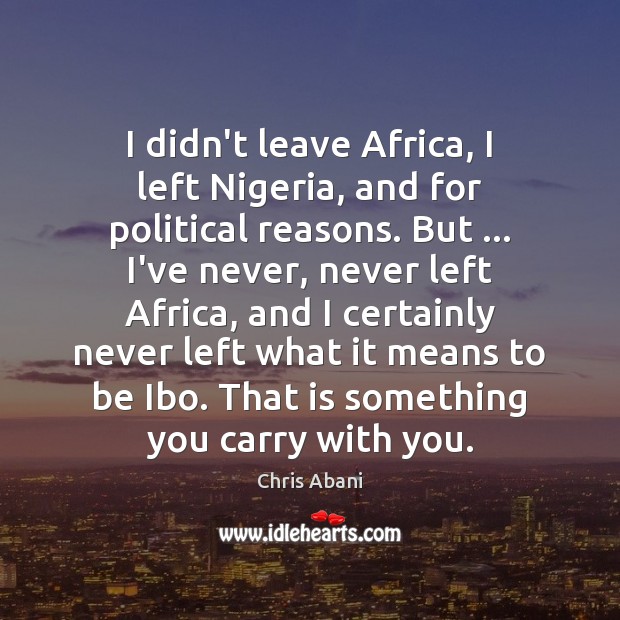 I didn’t leave Africa, I left Nigeria, and for political reasons. But … Chris Abani Picture Quote