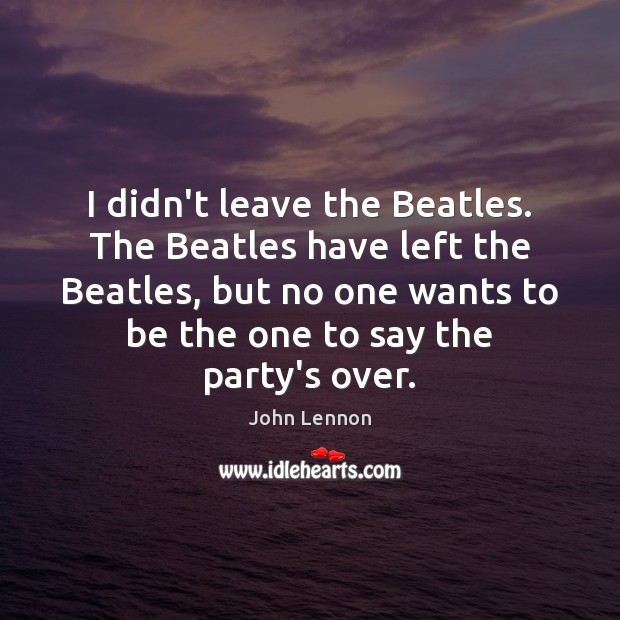 I didn’t leave the Beatles. The Beatles have left the Beatles, but Image