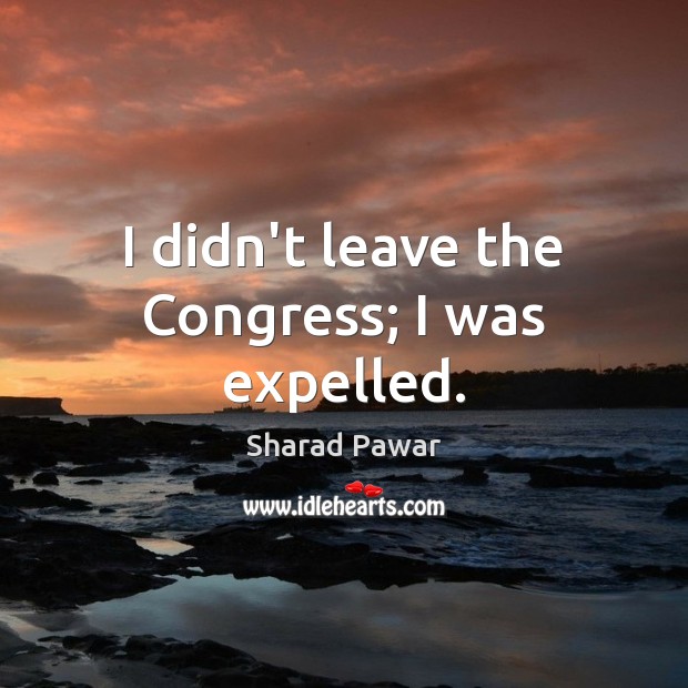 I didn’t leave the Congress; I was expelled. Sharad Pawar Picture Quote