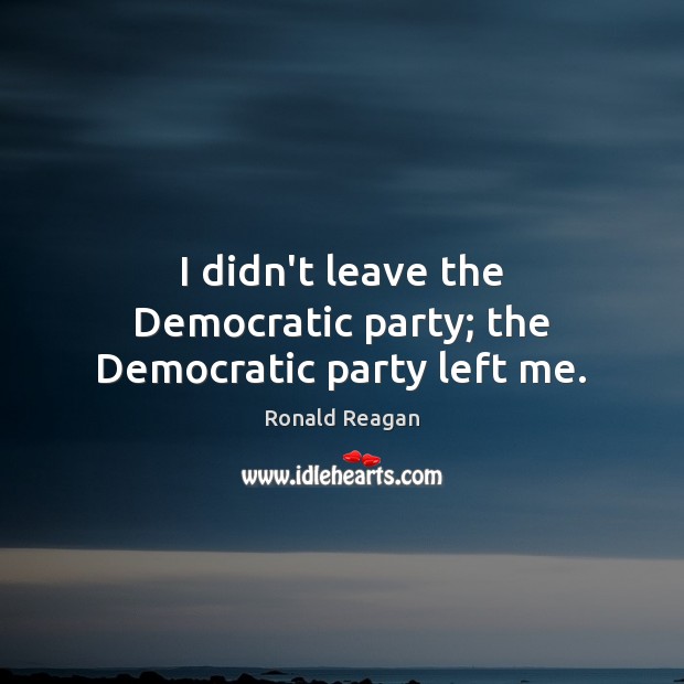 I didn’t leave the Democratic party; the Democratic party left me. Image