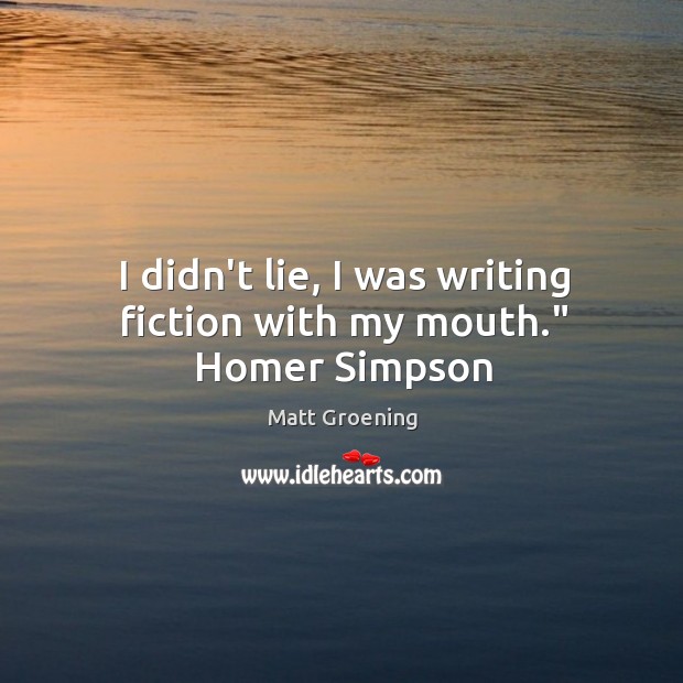 I didn’t lie, I was writing fiction with my mouth.” Homer Simpson Matt Groening Picture Quote