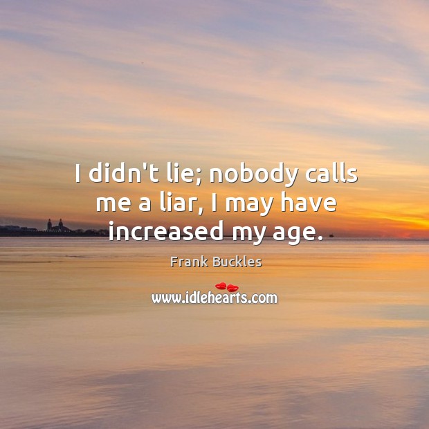 I didn’t lie; nobody calls me a liar, I may have increased my age. Frank Buckles Picture Quote