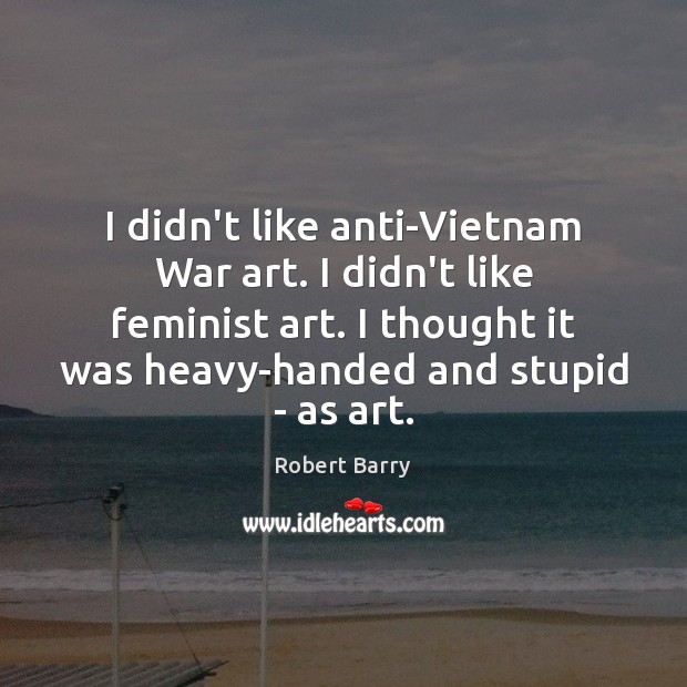 I didn’t like anti-Vietnam War art. I didn’t like feminist art. I Image