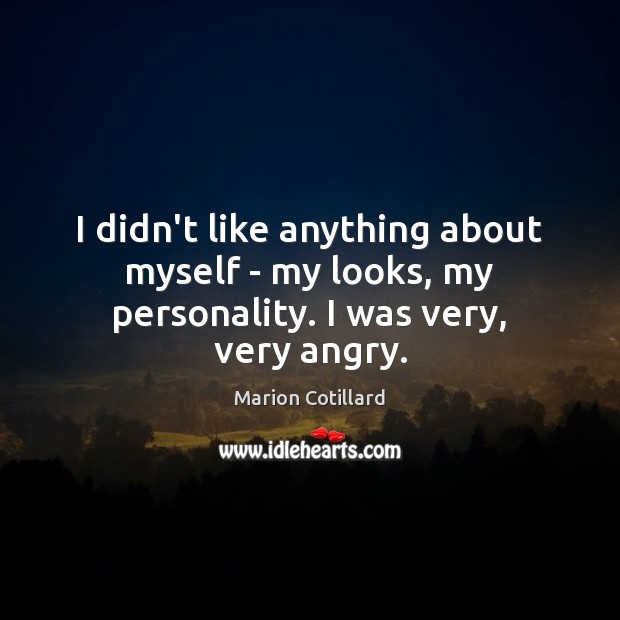 I didn’t like anything about myself – my looks, my personality. I was very, very angry. Marion Cotillard Picture Quote