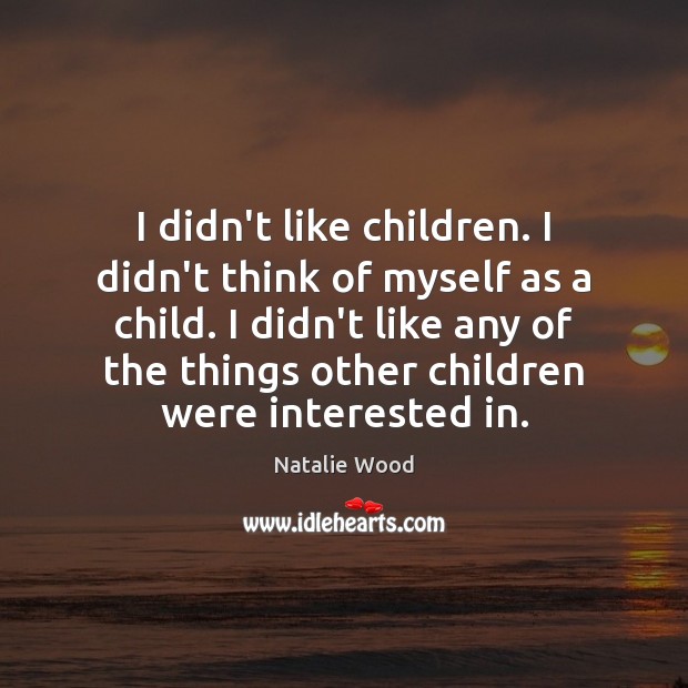 I didn’t like children. I didn’t think of myself as a child. Natalie Wood Picture Quote