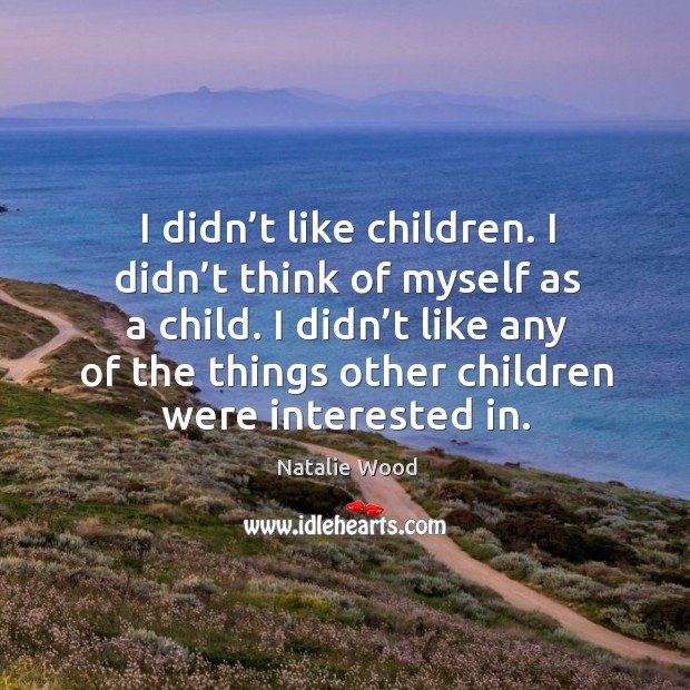I didn’t like children. I didn’t think of myself as a child. I didn’t like any of the things other children were interested in. Natalie Wood Picture Quote