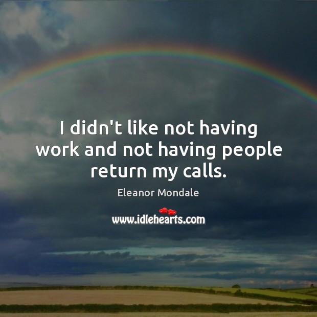 I didn’t like not having work and not having people return my calls. Eleanor Mondale Picture Quote