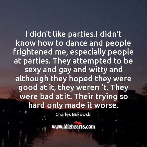 I didn’t like parties.I didn’t know how to dance and people Charles Bukowski Picture Quote
