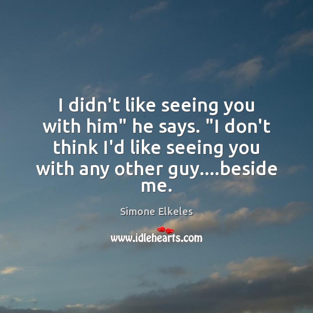 I didn’t like seeing you with him” he says. “I don’t think Simone Elkeles Picture Quote