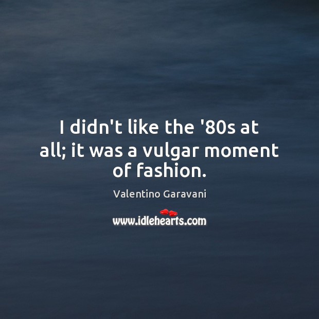 I didn’t like the ’80s at all; it was a vulgar moment of fashion. Image