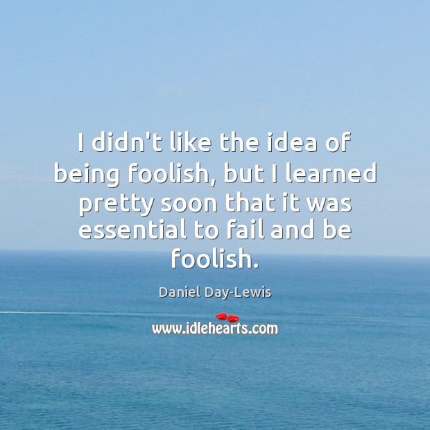 I didn’t like the idea of being foolish, but I learned pretty Daniel Day-Lewis Picture Quote