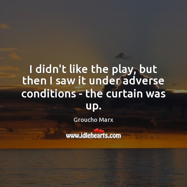 I didn’t like the play, but then I saw it under adverse conditions – the curtain was up. 