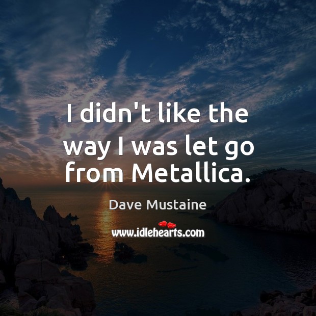 I didn’t like the way I was let go from Metallica. Dave Mustaine Picture Quote