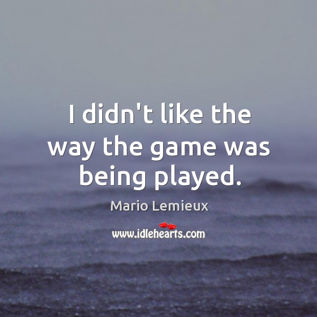 I didn’t like the way the game was being played. Mario Lemieux Picture Quote