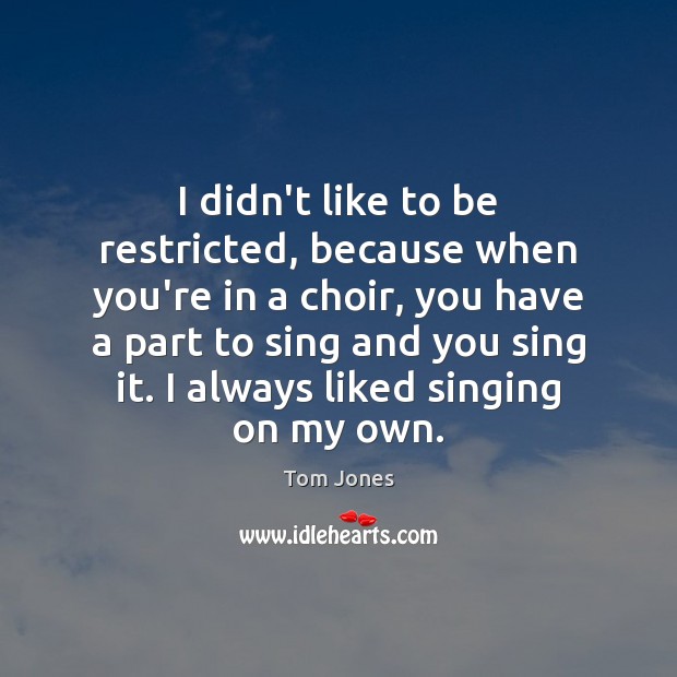 I didn’t like to be restricted, because when you’re in a choir, Tom Jones Picture Quote