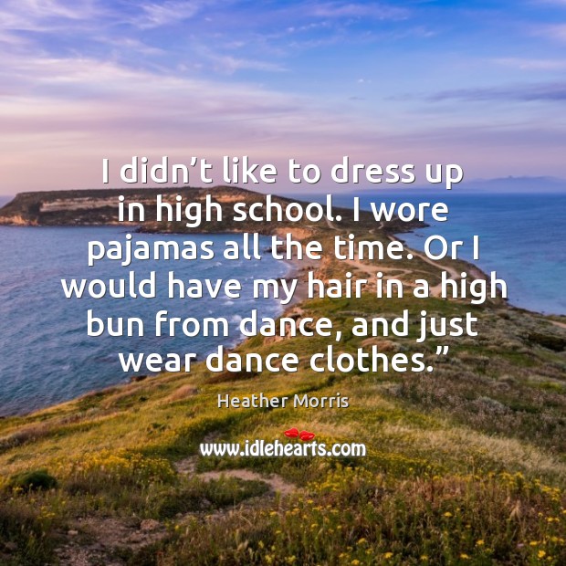 I didn’t like to dress up in high school. I wore Heather Morris Picture Quote
