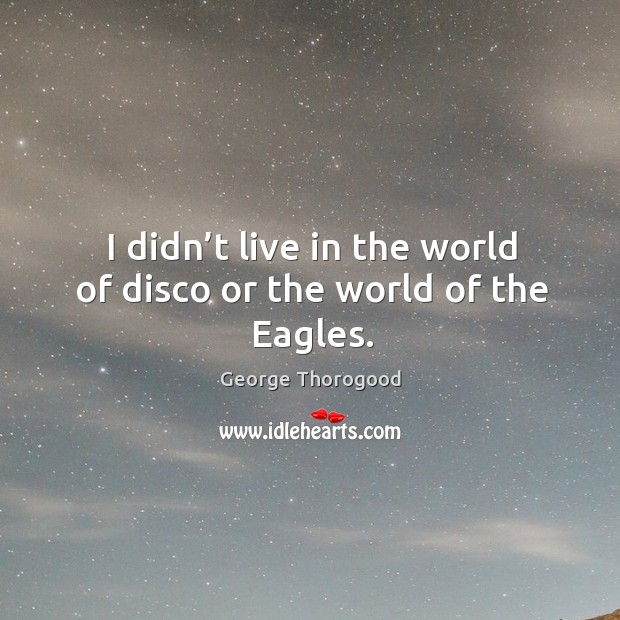 I didn’t live in the world of disco or the world of the eagles. George Thorogood Picture Quote