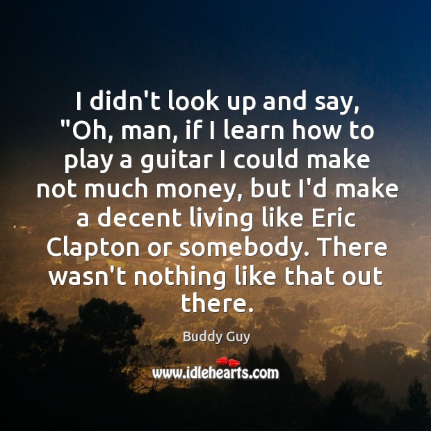 I didn’t look up and say, “Oh, man, if I learn how Buddy Guy Picture Quote