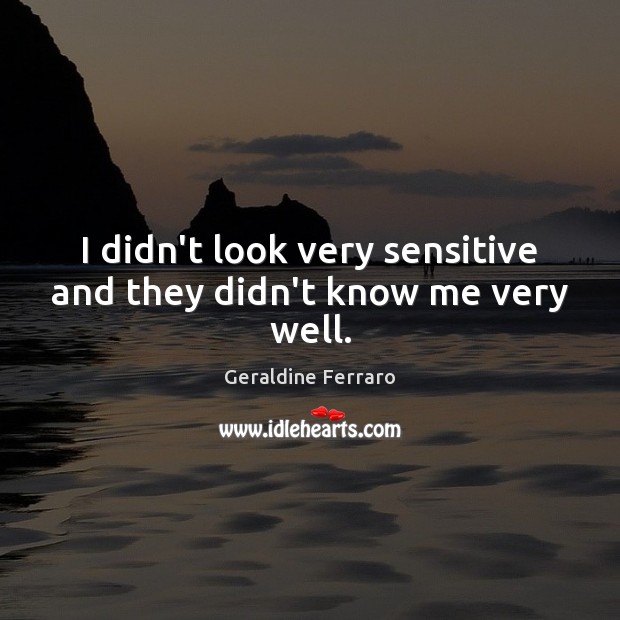 I didn’t look very sensitive and they didn’t know me very well. Geraldine Ferraro Picture Quote