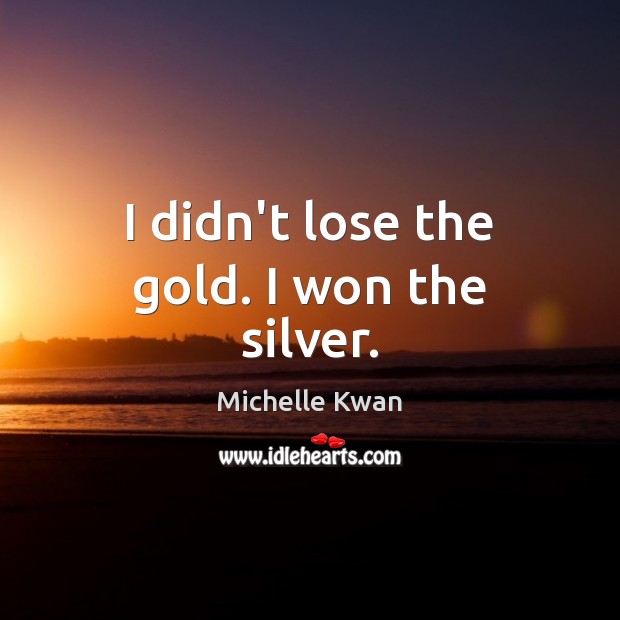 I didn’t lose the gold. I won the silver. Michelle Kwan Picture Quote