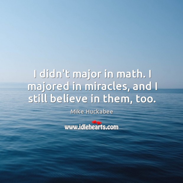 I didn’t major in math. I majored in miracles, and I still believe in them, too. Mike Huckabee Picture Quote