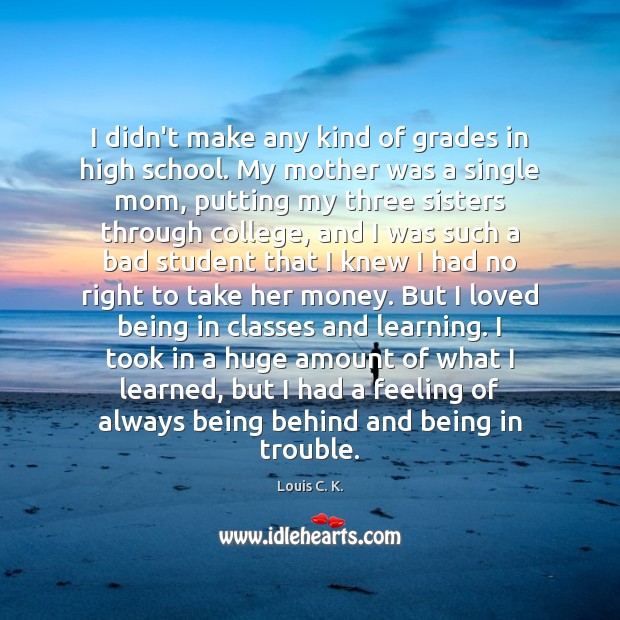 I didn’t make any kind of grades in high school. My mother Louis C. K. Picture Quote