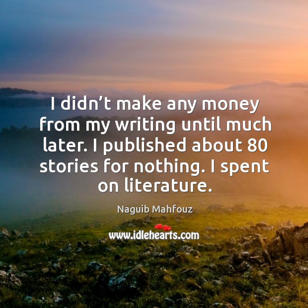 I didn’t make any money from my writing until much later. I published about 80 stories for nothing. I spent on literature. Naguib Mahfouz Picture Quote
