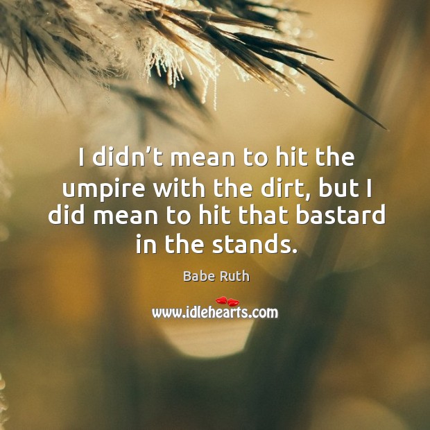 I didn’t mean to hit the umpire with the dirt, but I did mean to hit that bastard in the stands. Babe Ruth Picture Quote