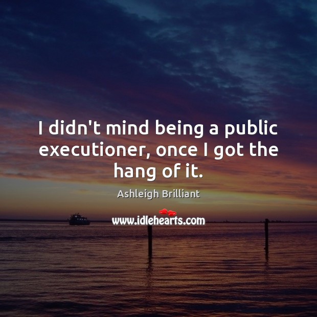 I didn’t mind being a public executioner, once I got the hang of it. Image