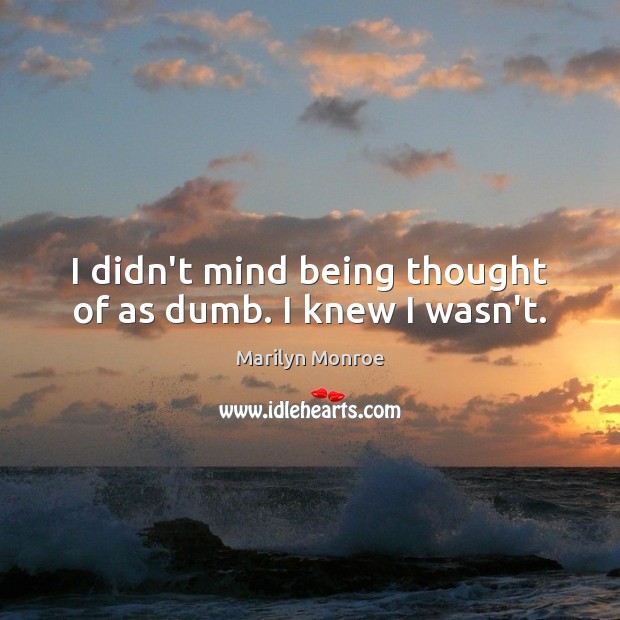 I didn’t mind being thought of as dumb. I knew I wasn’t. Marilyn Monroe Picture Quote