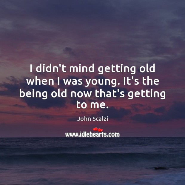 I didn’t mind getting old when I was young. It’s the being old now that’s getting to me. John Scalzi Picture Quote
